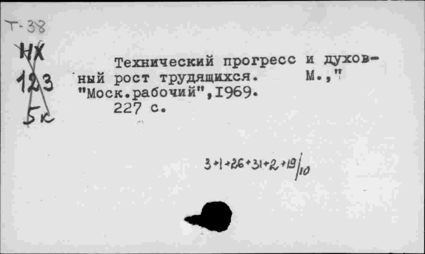 ﻿Т-УВ
Технический прогресс и духовный рост трудящихся. М.,” "Моск.рабочий",1969« 227 с.
